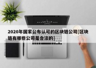 2020年国家公布认可的区块链公司[区块链有哪些公司是合法的]