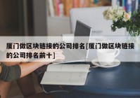 厦门做区块链接的公司排名[厦门做区块链接的公司排名前十]