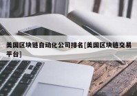 美国区块链自动化公司排名[美国区块链交易平台]