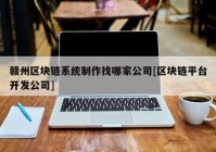 赣州区块链系统制作找哪家公司[区块链平台开发公司]