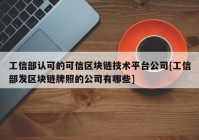 工信部认可的可信区块链技术平台公司[工信部发区块链牌照的公司有哪些]