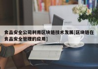 食品安全公司利用区块链技术发展[区块链在食品安全管理的应用]