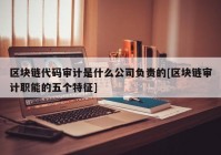 区块链代码审计是什么公司负责的[区块链审计职能的五个特征]