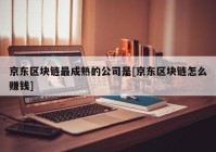 京东区块链最成熟的公司是[京东区块链怎么赚钱]