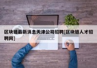 区块链最新消息天津公司招聘[区块链人才招聘网]