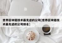 世界区块链技术最先进的公司[世界区块链技术最先进的公司排名]