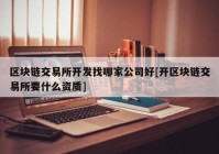 区块链交易所开发找哪家公司好[开区块链交易所要什么资质]