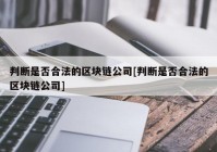 判断是否合法的区块链公司[判断是否合法的区块链公司]