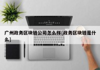 广州政务区块链公司怎么样[政务区块链是什么]