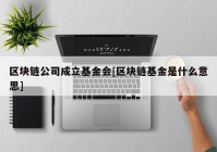 区块链公司成立基金会[区块链基金是什么意思]