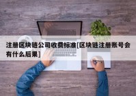 注册区块链公司收费标准[区块链注册账号会有什么后果]