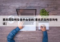 重庆药交所交易平台官网[重庆药交所咨询电话]