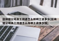 区块链公司员工待遇怎么样啊工资多少[区块链公司员工待遇怎么样啊工资多少钱]