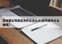 区块链公司现在为什么这么火[区块链为什么赚钱]