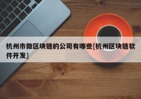 杭州市做区块链的公司有哪些[杭州区块链软件开发]