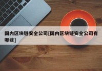 国内区块链安全公司[国内区块链安全公司有哪些]