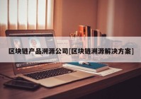 区块链产品溯源公司[区块链溯源解决方案]