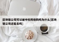 区块链公司可以被中科院收购吗为什么[区块链公司还能去吗]